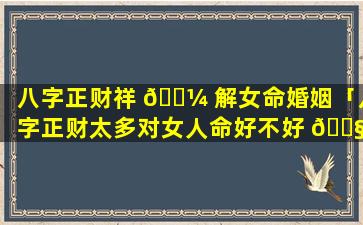 八字正财祥 🐼 解女命婚姻「八字正财太多对女人命好不好 🐧 」